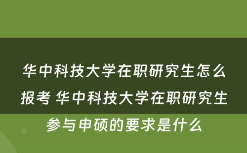 华中科技大学在职研究生怎么报考 华中科技大学在职研究生参与申硕的要求是什么