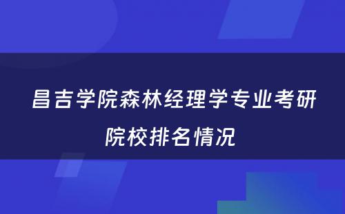 昌吉学院森林经理学专业考研院校排名情况 