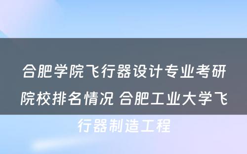 合肥学院飞行器设计专业考研院校排名情况 合肥工业大学飞行器制造工程