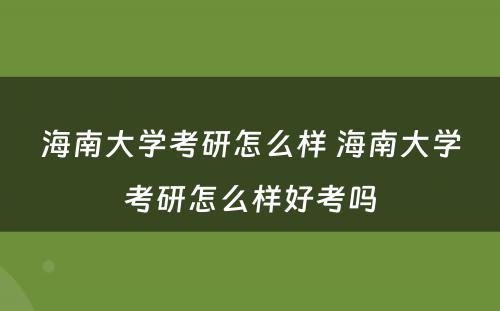 海南大学考研怎么样 海南大学考研怎么样好考吗