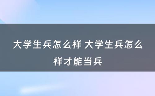 大学生兵怎么样 大学生兵怎么样才能当兵