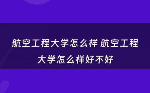 航空工程大学怎么样 航空工程大学怎么样好不好