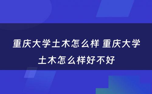 重庆大学土木怎么样 重庆大学土木怎么样好不好