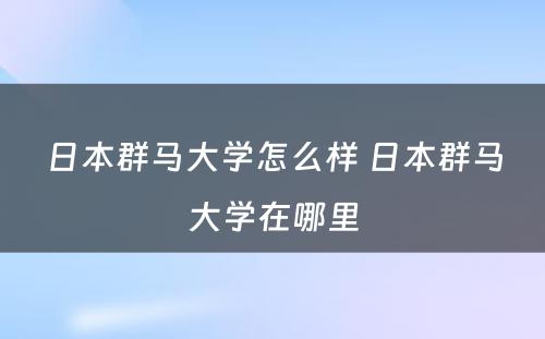 日本群马大学怎么样 日本群马大学在哪里