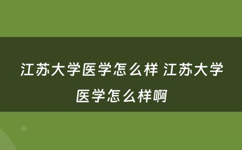 江苏大学医学怎么样 江苏大学医学怎么样啊