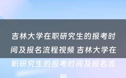 吉林大学在职研究生的报考时间及报名流程视频 吉林大学在职研究生的报考时间及报名流程