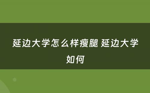 延边大学怎么样瘦腿 延边大学如何