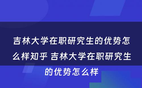 吉林大学在职研究生的优势怎么样知乎 吉林大学在职研究生的优势怎么样