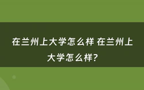 在兰州上大学怎么样 在兰州上大学怎么样?