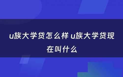 u族大学贷怎么样 u族大学贷现在叫什么