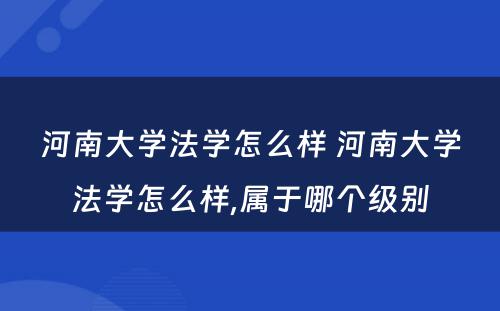 河南大学法学怎么样 河南大学法学怎么样,属于哪个级别