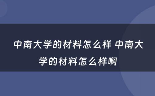 中南大学的材料怎么样 中南大学的材料怎么样啊