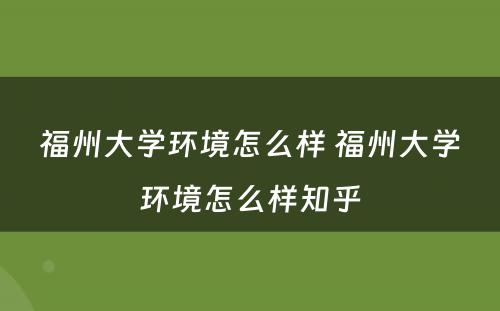 福州大学环境怎么样 福州大学环境怎么样知乎