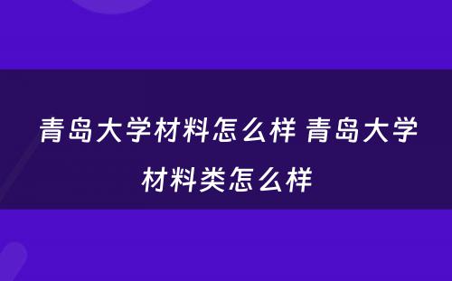 青岛大学材料怎么样 青岛大学材料类怎么样