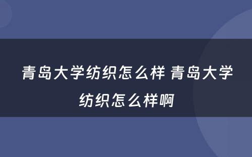 青岛大学纺织怎么样 青岛大学纺织怎么样啊