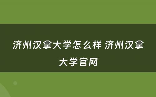 济州汉拿大学怎么样 济州汉拿大学官网