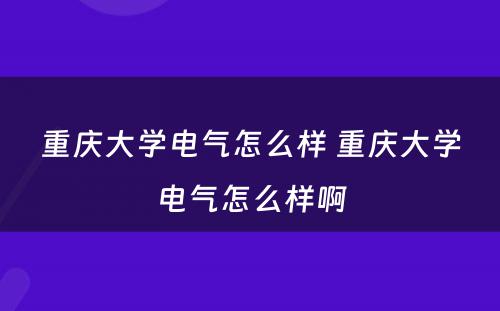 重庆大学电气怎么样 重庆大学电气怎么样啊
