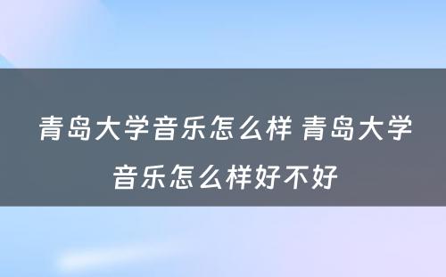 青岛大学音乐怎么样 青岛大学音乐怎么样好不好