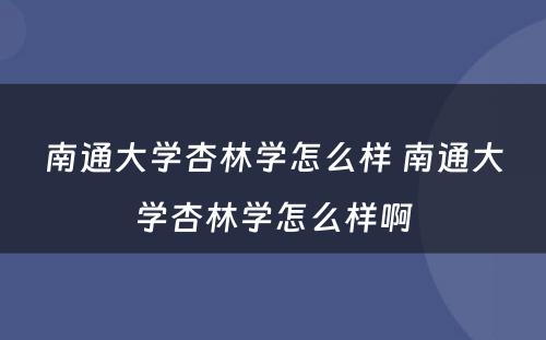 南通大学杏林学怎么样 南通大学杏林学怎么样啊