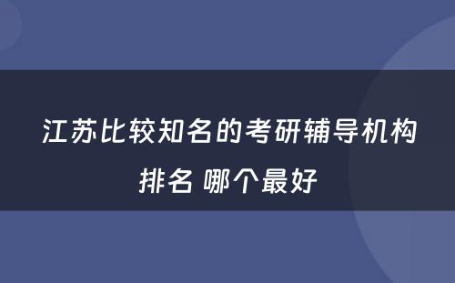 江苏比较知名的考研辅导机构排名 哪个最好