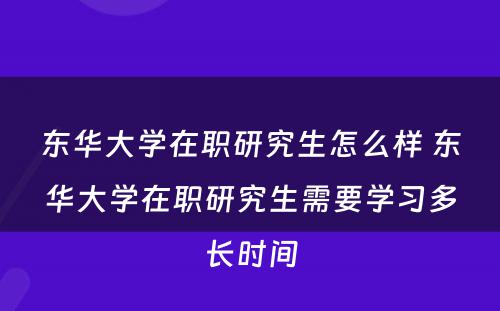 东华大学在职研究生怎么样 东华大学在职研究生需要学习多长时间