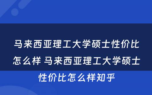 马来西亚理工大学硕士性价比怎么样 马来西亚理工大学硕士性价比怎么样知乎