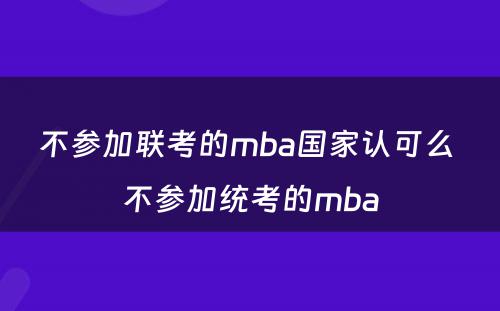 不参加联考的mba国家认可么 不参加统考的mba