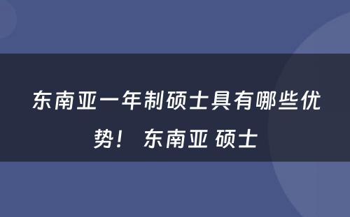 东南亚一年制硕士具有哪些优势！ 东南亚 硕士