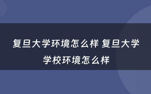 复旦大学环境怎么样 复旦大学学校环境怎么样