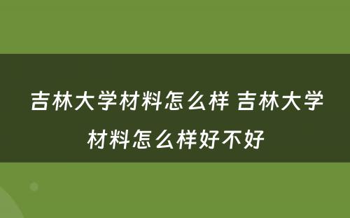 吉林大学材料怎么样 吉林大学材料怎么样好不好