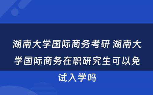 湖南大学国际商务考研 湖南大学国际商务在职研究生可以免试入学吗