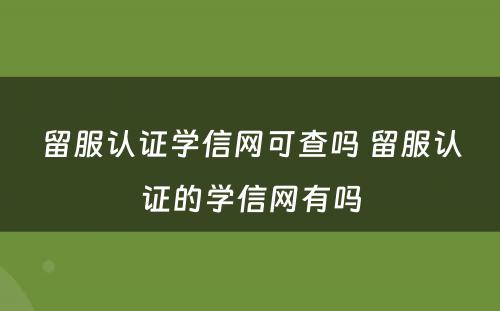 留服认证学信网可查吗 留服认证的学信网有吗