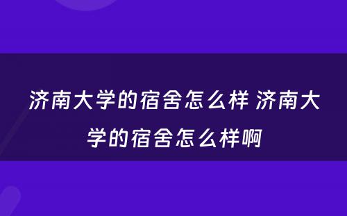 济南大学的宿舍怎么样 济南大学的宿舍怎么样啊