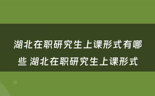 湖北在职研究生上课形式有哪些 湖北在职研究生上课形式