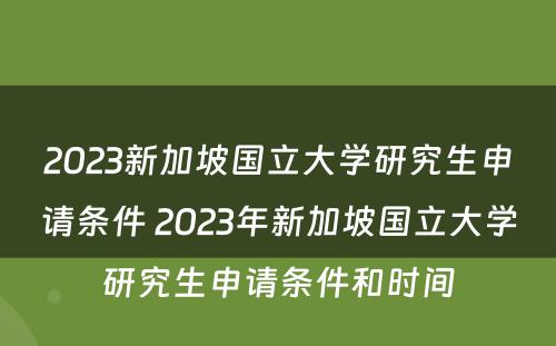 2023新加坡国立大学研究生申请条件 2023年新加坡国立大学研究生申请条件和时间