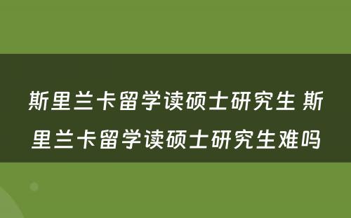 斯里兰卡留学读硕士研究生 斯里兰卡留学读硕士研究生难吗