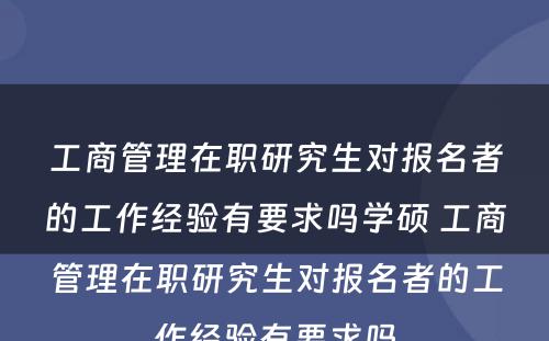 工商管理在职研究生对报名者的工作经验有要求吗学硕 工商管理在职研究生对报名者的工作经验有要求吗