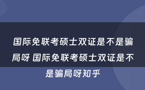 国际免联考硕士双证是不是骗局呀 国际免联考硕士双证是不是骗局呀知乎