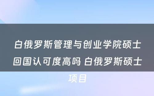 白俄罗斯管理与创业学院硕士回国认可度高吗 白俄罗斯硕士项目