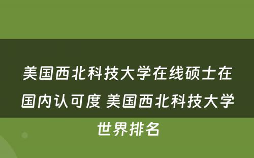 美国西北科技大学在线硕士在国内认可度 美国西北科技大学世界排名