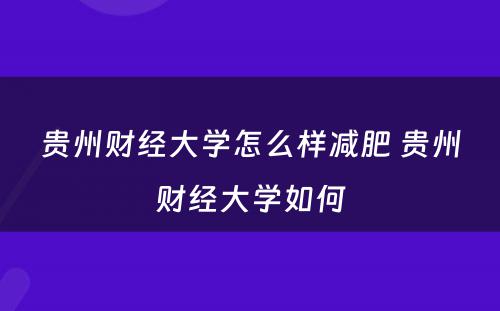 贵州财经大学怎么样减肥 贵州财经大学如何