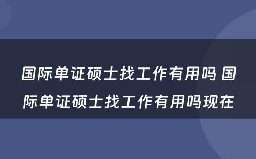 国际单证硕士找工作有用吗 国际单证硕士找工作有用吗现在