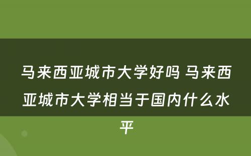 马来西亚城市大学好吗 马来西亚城市大学相当于国内什么水平