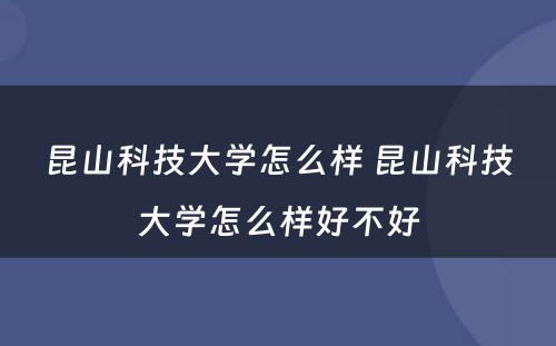 昆山科技大学怎么样 昆山科技大学怎么样好不好