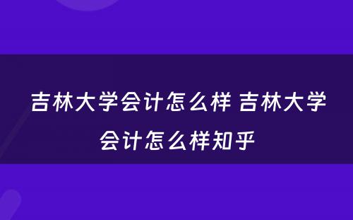 吉林大学会计怎么样 吉林大学会计怎么样知乎