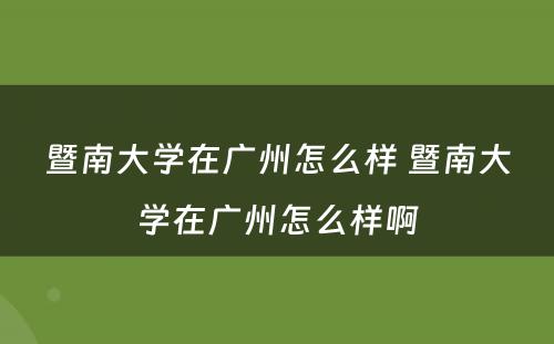 暨南大学在广州怎么样 暨南大学在广州怎么样啊