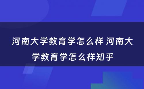 河南大学教育学怎么样 河南大学教育学怎么样知乎