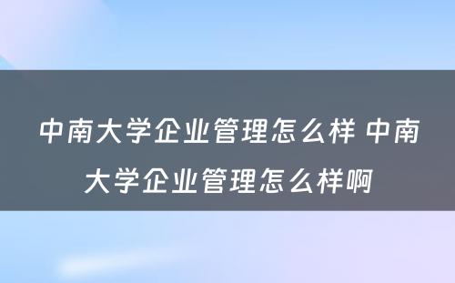 中南大学企业管理怎么样 中南大学企业管理怎么样啊