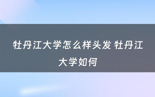 牡丹江大学怎么样头发 牡丹江大学如何