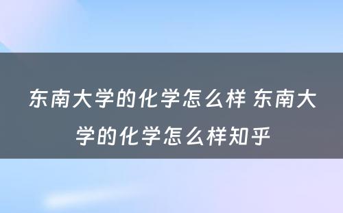 东南大学的化学怎么样 东南大学的化学怎么样知乎